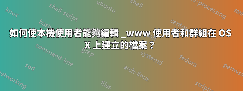 如何使本機使用者能夠編輯 _www 使用者和群組在 OS X 上建立的檔案？