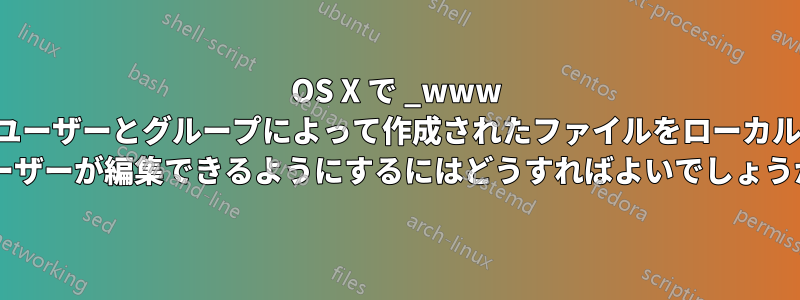 OS X で _www ユーザーとグループによって作成されたファイルをローカル ユーザーが編集できるようにするにはどうすればよいでしょうか?