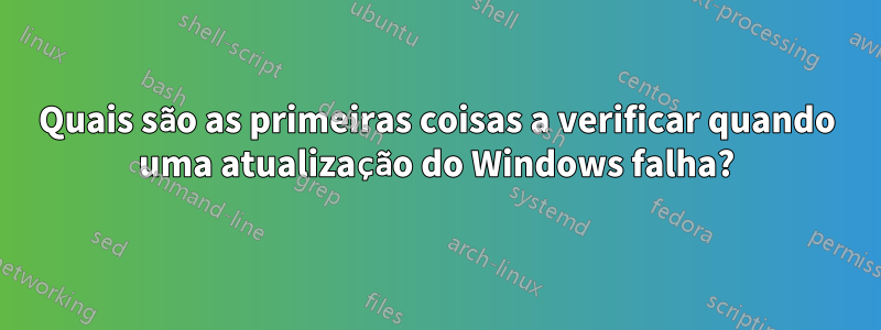 Quais são as primeiras coisas a verificar quando uma atualização do Windows falha?