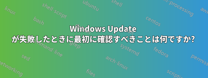 Windows Update が失敗したときに最初に確認すべきことは何ですか?