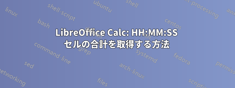 LibreOffice Calc: HH:MM:SS セルの合計を取得する方法