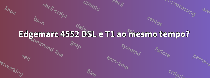 Edgemarc 4552 DSL e T1 ao mesmo tempo?