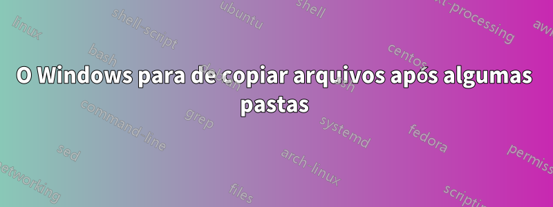 O Windows para de copiar arquivos após algumas pastas