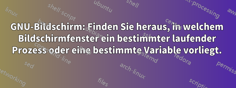 GNU-Bildschirm: Finden Sie heraus, in welchem ​​Bildschirmfenster ein bestimmter laufender Prozess oder eine bestimmte Variable vorliegt.