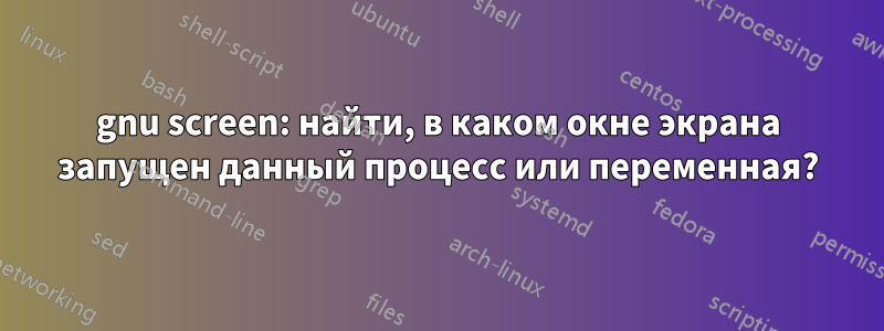 gnu screen: найти, в каком окне экрана запущен данный процесс или переменная?