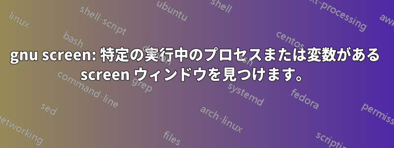 gnu screen: 特定の実行中のプロセスまたは変数がある screen ウィンドウを見つけます。