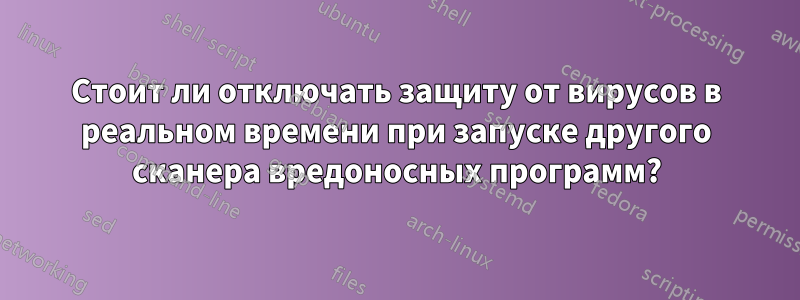 Стоит ли отключать защиту от вирусов в реальном времени при запуске другого сканера вредоносных программ?