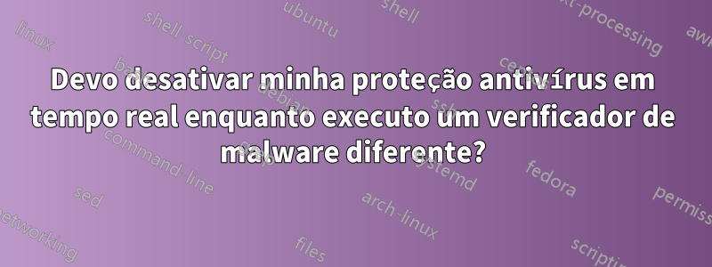 Devo desativar minha proteção antivírus em tempo real enquanto executo um verificador de malware diferente?