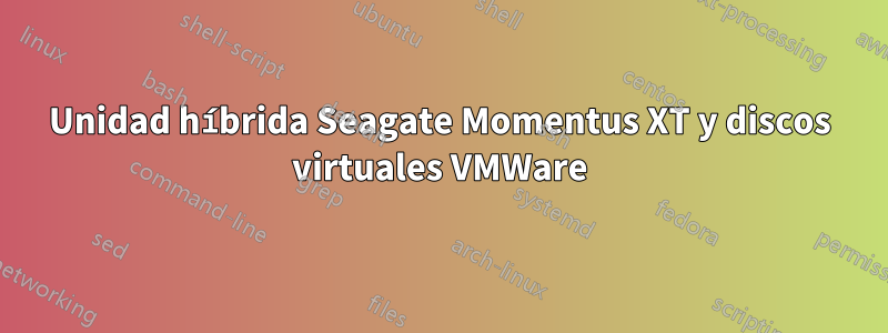 Unidad híbrida Seagate Momentus XT y discos virtuales VMWare