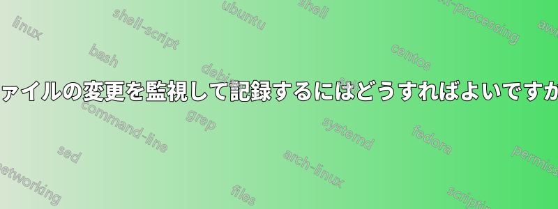 ファイルの変更を監視して記録するにはどうすればよいですか?