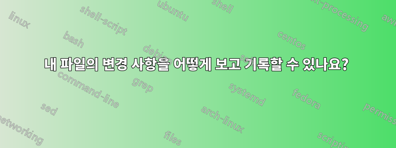 내 파일의 변경 사항을 어떻게 보고 기록할 수 있나요?