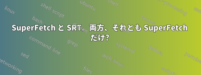 SuperFetch と SRT。両方、それとも SuperFetch だけ?