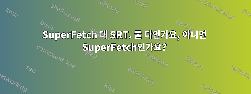 SuperFetch 대 SRT. 둘 다인가요, 아니면 SuperFetch인가요?