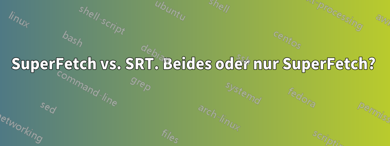 SuperFetch vs. SRT. Beides oder nur SuperFetch?