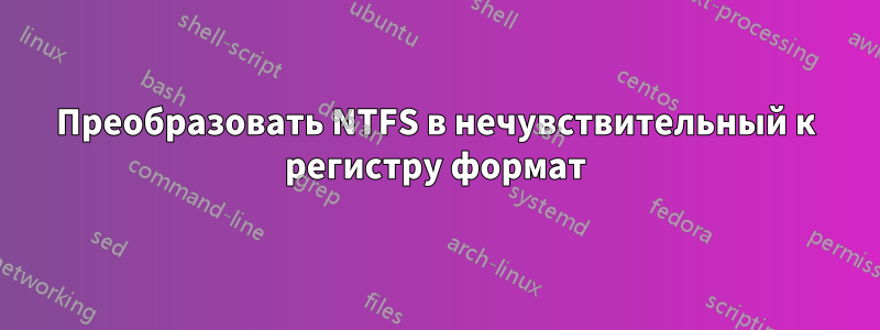 Преобразовать NTFS в нечувствительный к регистру формат