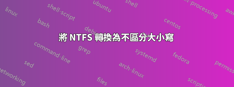 將 NTFS 轉換為不區分大小寫