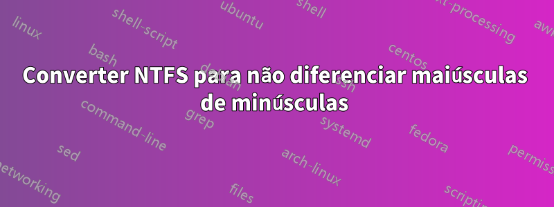 Converter NTFS para não diferenciar maiúsculas de minúsculas