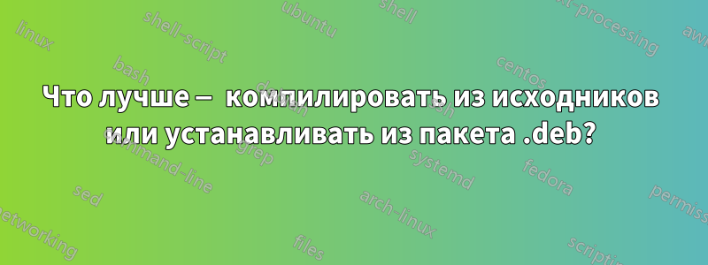Что лучше — компилировать из исходников или устанавливать из пакета .deb?