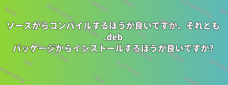 ソースからコンパイルするほうが良いですか、それとも .deb パッケージからインストールするほうが良いですか?