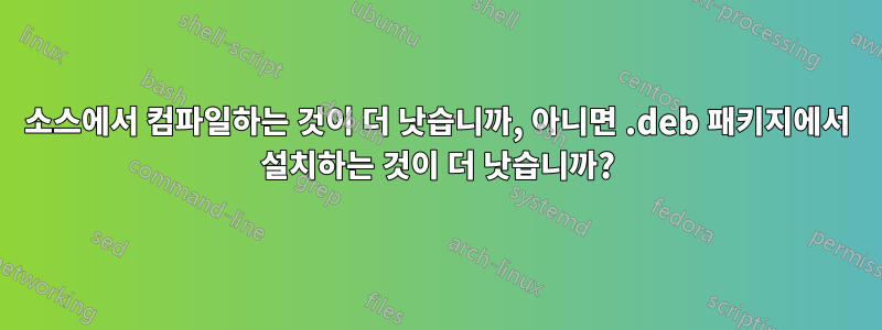 소스에서 컴파일하는 것이 더 낫습니까, 아니면 .deb 패키지에서 설치하는 것이 더 낫습니까?