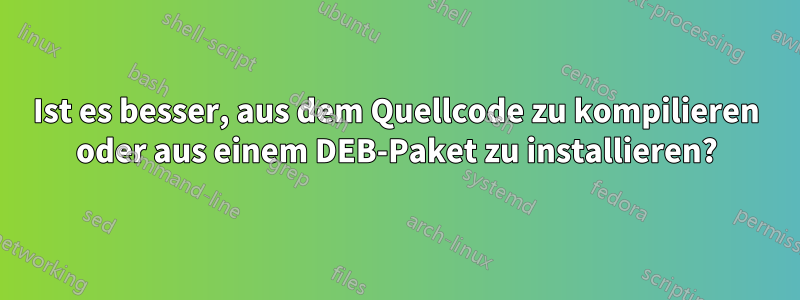 Ist es besser, aus dem Quellcode zu kompilieren oder aus einem DEB-Paket zu installieren?