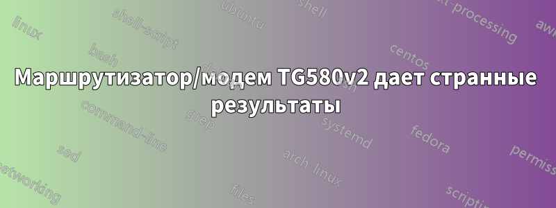 Маршрутизатор/модем TG580v2 дает странные результаты
