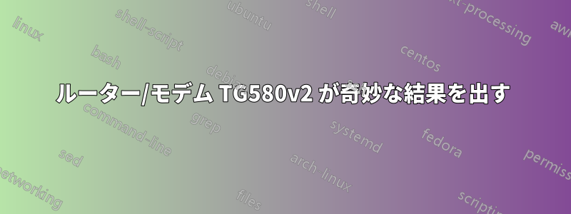 ルーター/モデム TG580v2 が奇妙な結果を出す