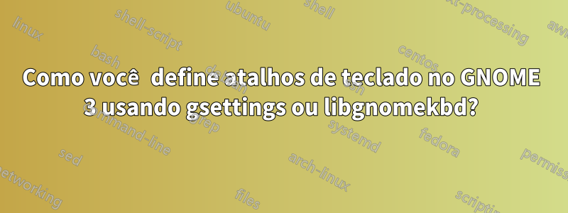 Como você define atalhos de teclado no GNOME 3 usando gsettings ou libgnomekbd?