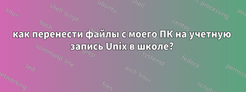 как перенести файлы с моего ПК на учетную запись Unix в школе?
