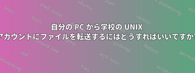 自分の PC から学校の UNIX アカウントにファイルを転送するにはどうすればいいですか?