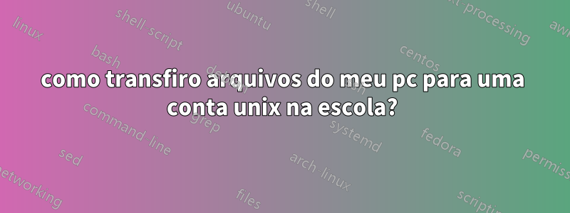 como transfiro arquivos do meu pc para uma conta unix na escola?