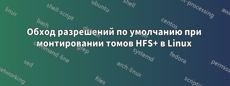 Обход разрешений по умолчанию при монтировании томов HFS+ в Linux