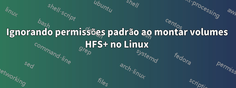 Ignorando permissões padrão ao montar volumes HFS+ no Linux