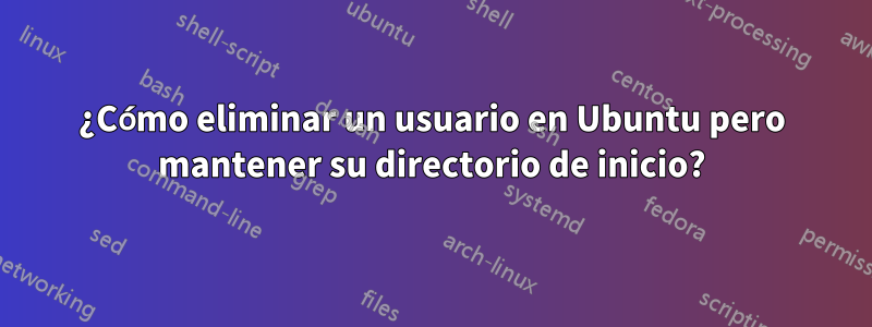 ¿Cómo eliminar un usuario en Ubuntu pero mantener su directorio de inicio?