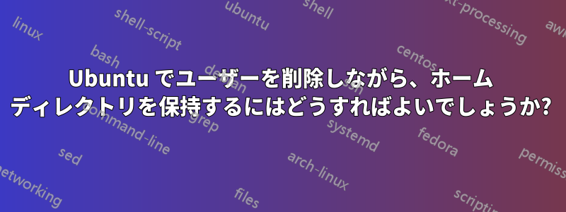 Ubuntu でユーザーを削除しながら、ホーム ディレクトリを保持するにはどうすればよいでしょうか?