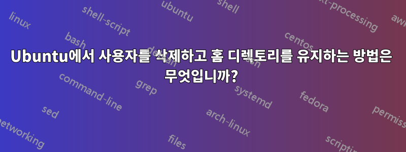 Ubuntu에서 사용자를 삭제하고 홈 디렉토리를 유지하는 방법은 무엇입니까?