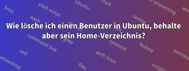 Wie lösche ich einen Benutzer in Ubuntu, behalte aber sein Home-Verzeichnis?