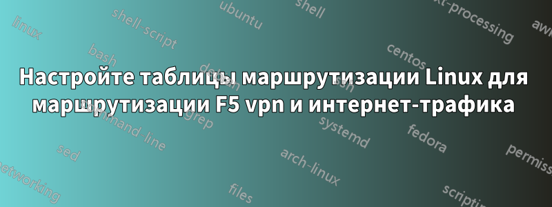 Настройте таблицы маршрутизации Linux для маршрутизации F5 vpn и интернет-трафика