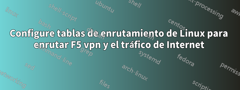 Configure tablas de enrutamiento de Linux para enrutar F5 vpn y el tráfico de Internet