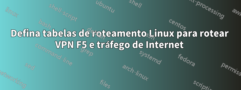 Defina tabelas de roteamento Linux para rotear VPN F5 e tráfego de Internet