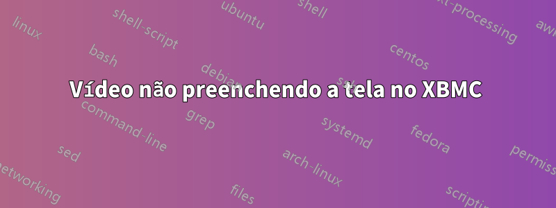 Vídeo não preenchendo a tela no XBMC