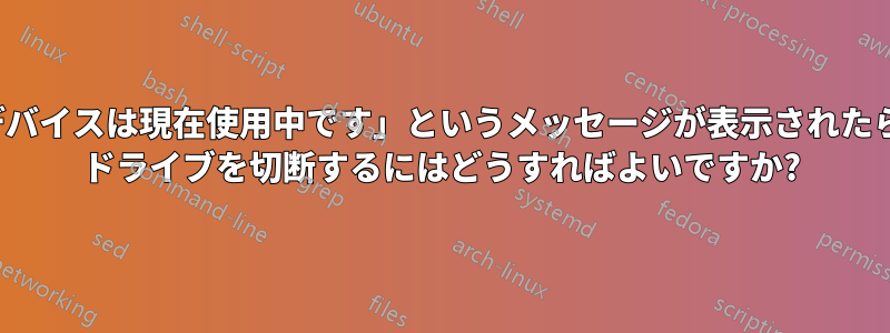 「このデバイスは現在使用中です」というメッセージが表示されたら、USB ドライブを切断するにはどうすればよいですか?