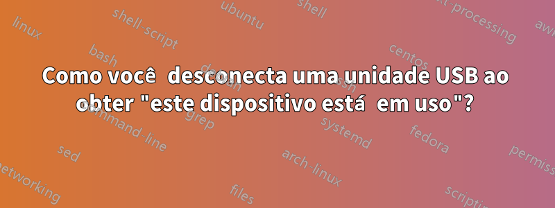 Como você desconecta uma unidade USB ao obter "este dispositivo está em uso"?