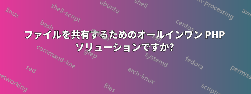 ファイルを共有するためのオールインワン PHP ソリューションですか?