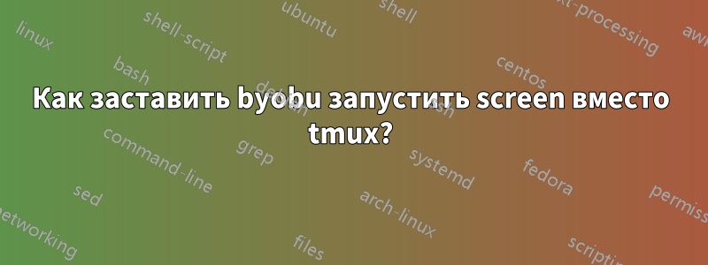 Как заставить byobu запустить screen вместо tmux?