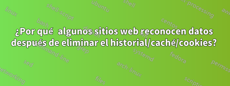 ¿Por qué algunos sitios web reconocen datos después de eliminar el historial/caché/cookies?