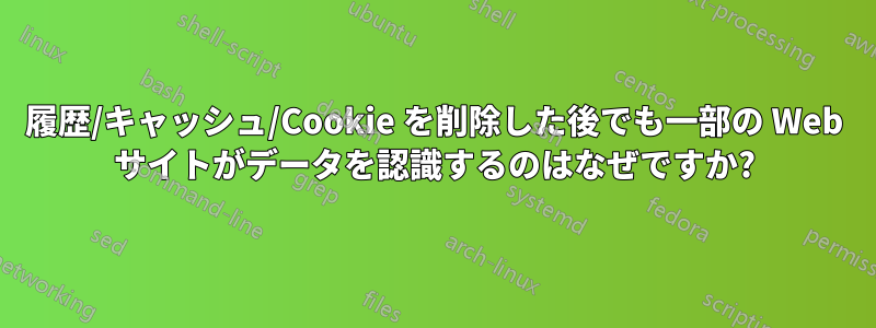 履歴/キャッシュ/Cookie を削除した後でも一部の Web サイトがデータを認識するのはなぜですか?