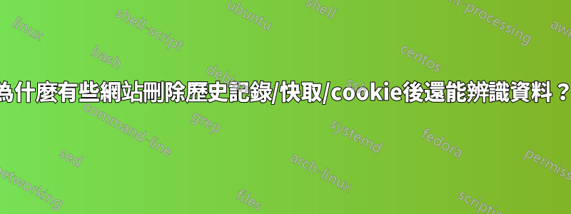 為什麼有些網站刪除歷史記錄/快取/cookie後還能辨識資料？