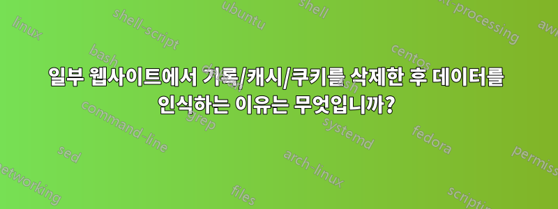 일부 웹사이트에서 기록/캐시/쿠키를 삭제한 후 데이터를 인식하는 이유는 무엇입니까?