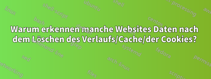 Warum erkennen manche Websites Daten nach dem Löschen des Verlaufs/Cache/der Cookies?